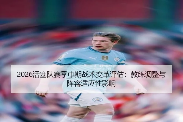 2026活塞队赛季中期战术变革评估：教练调整与阵容适应性影响